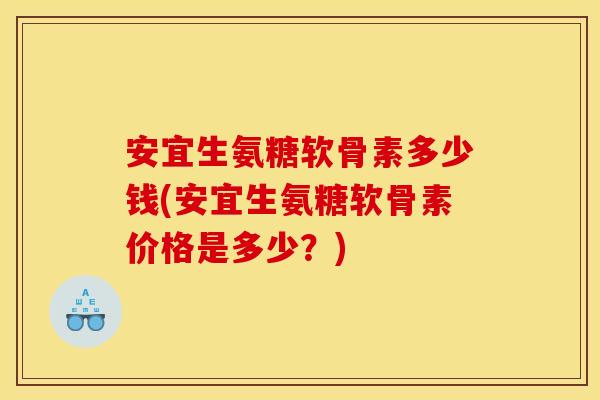 安宜生氨糖软骨素多少钱(安宜生氨糖软骨素价格是多少？)