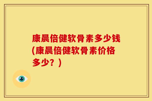 康晨倍健软骨素多少钱(康晨倍健软骨素价格多少？)