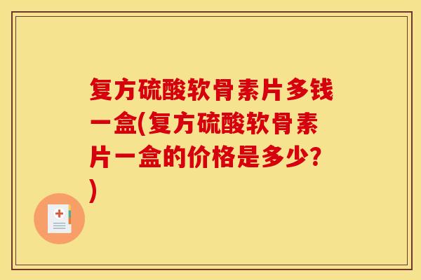 复方硫酸软骨素片多钱一盒(复方硫酸软骨素片一盒的价格是多少？)