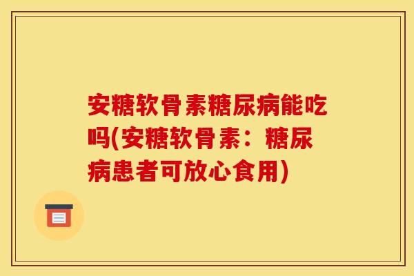 安糖软骨素糖尿病能吃吗(安糖软骨素：糖尿病患者可放心食用)