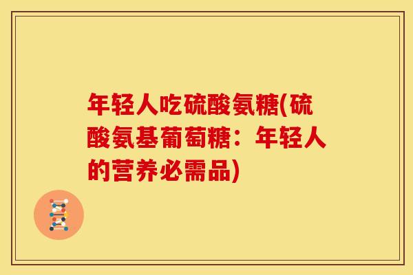 年轻人吃硫酸氨糖(硫酸氨基葡萄糖：年轻人的营养必需品)