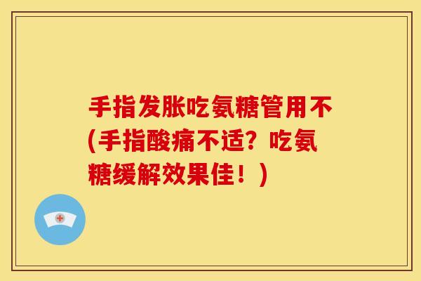 手指发胀吃氨糖管用不(手指酸痛不适？吃氨糖缓解效果佳！)