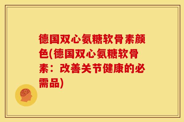 德国双心氨糖软骨素颜色(德国双心氨糖软骨素:改善关节健康的必需品) 德国双心氨糖软骨素颜色(德国双心氨糖软骨素:改善关节健康的必需品)