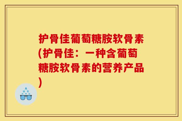 护骨佳葡萄糖胺软骨素(护骨佳：一种含葡萄糖胺软骨素的营养产品)
