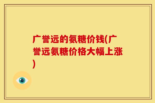 广誉远的氨糖价钱(广誉远氨糖价格大幅上涨)