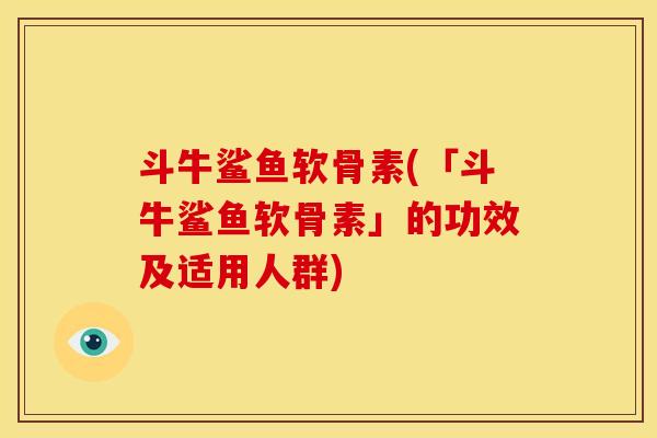 斗牛鲨鱼软骨素(「斗牛鲨鱼软骨素」的功效及适用人群)