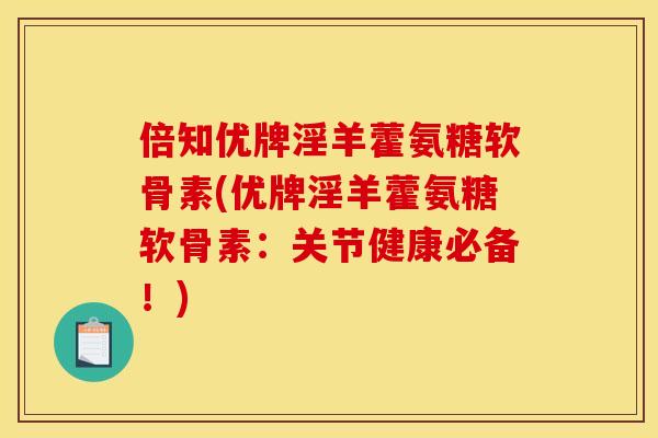 倍知优牌淫羊藿氨糖软骨素(优牌淫羊藿氨糖软骨素：关节健康必备！)