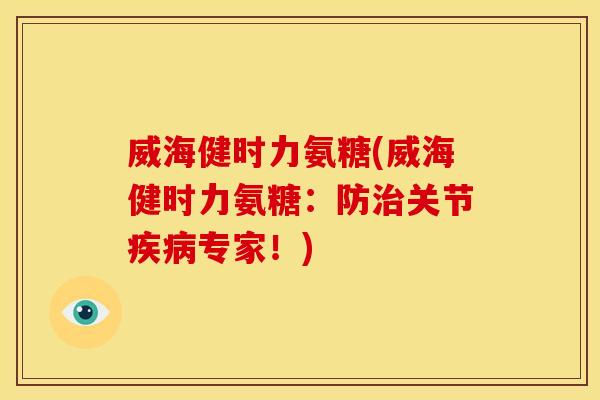 威海健时力氨糖(威海健时力氨糖：防治关节疾病专家！)
