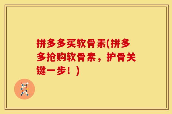 拼多多买软骨素(拼多多抢购软骨素，护骨关键一步！)