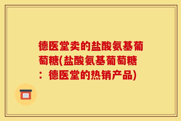 德医堂卖的盐酸氨基葡萄糖(盐酸氨基葡萄糖：德医堂的热销产品)