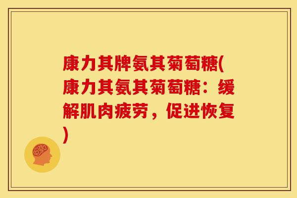 康力其牌氨其菊萄糖(康力其氨其菊萄糖：缓解肌肉疲劳，促进恢复)