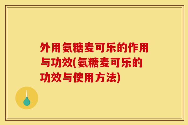 外用氨糖麦可乐的作用与功效(氨糖麦可乐的功效与使用方法)