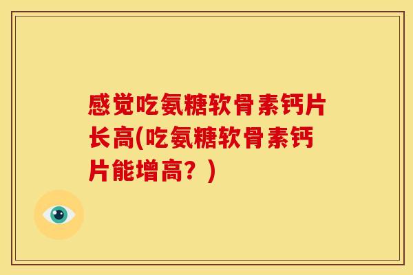 感觉吃氨糖软骨素钙片长高(吃氨糖软骨素钙片能增高？)