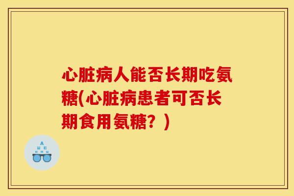心脏病人能否长期吃氨糖(心脏病患者可否长期食用氨糖？)