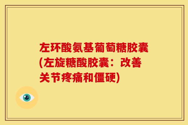 左环酸氨基葡萄糖胶囊(左旋糖酸胶囊：改善关节疼痛和僵硬)