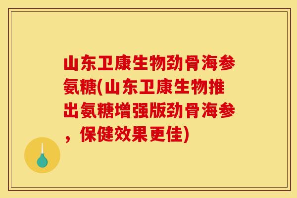 山东卫康生物劲骨海参氨糖(山东卫康生物推出氨糖增强版劲骨海参，保健效果更佳)
