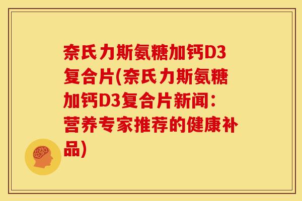 奈氏力斯氨糖加钙D3复合片(奈氏力斯氨糖加钙D3复合片新闻：营养专家推荐的健康补品)