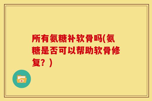 所有氨糖补软骨吗(氨糖是否可以帮助软骨修复？)