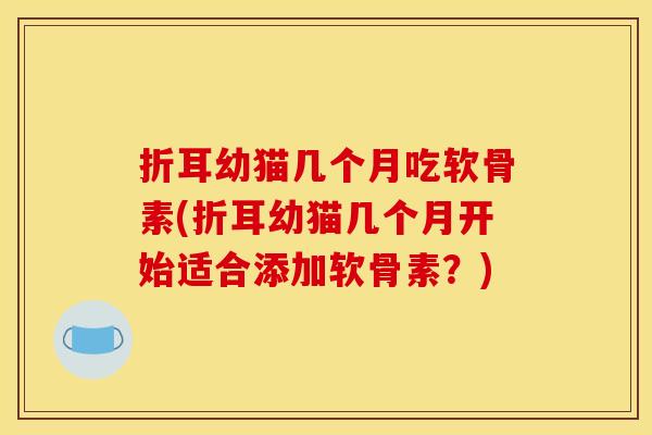 折耳幼猫几个月吃软骨素(折耳幼猫几个月开始适合添加软骨素？)