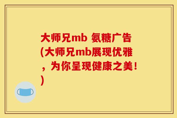大师兄mb 氨糖广告(大师兄mb展现优雅，为你呈现健康之美！)