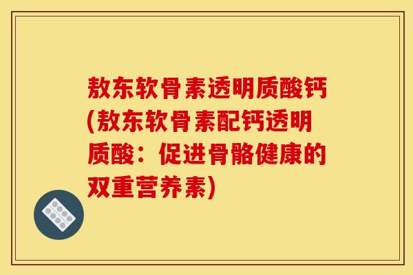 敖东软骨素透明质酸钙(敖东软骨素配钙透明质酸：促进骨骼健康的双重营养素)