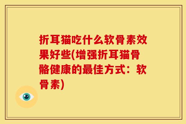 折耳猫吃什么软骨素效果好些(增强折耳猫骨骼健康的最佳方式：软骨素)