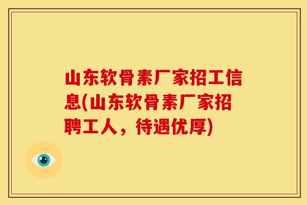 山东软骨素厂家招工信息(山东软骨素厂家招聘工人，待遇优厚)