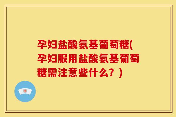 孕妇盐酸氨基葡萄糖(孕妇服用盐酸氨基葡萄糖需注意些什么？)