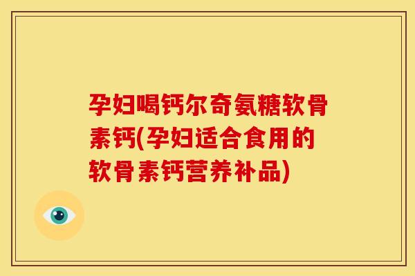 孕妇喝钙尔奇氨糖软骨素钙(孕妇适合食用的软骨素钙营养补品)