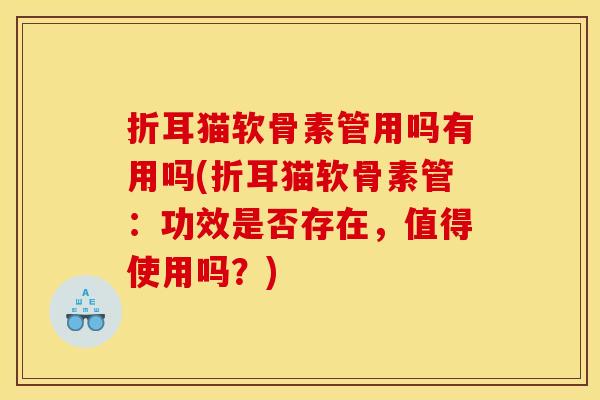 折耳猫软骨素管用吗有用吗(折耳猫软骨素管:功效是否存在,值得使用吗?) 折耳猫软骨素管用吗有用吗(折耳猫软骨素管:功效是否存在,值得使用吗?)