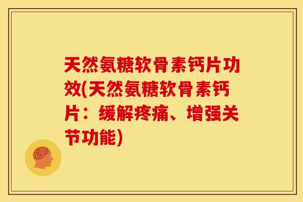 天然氨糖软骨素钙片功效(天然氨糖软骨素钙片：缓解疼痛、增强关节功能)