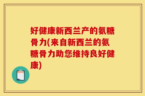 好健康新西兰产的氨糖骨力(来自新西兰的氨糖骨力助您维持良好健康) 好健康新西兰产的氨糖骨力(来自新西兰的氨糖骨力助您维持良好健康)