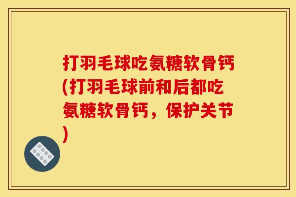 打羽毛球吃氨糖软骨钙(打羽毛球前和后都吃氨糖软骨钙，保护关节)