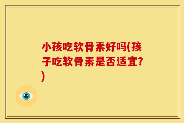 小孩吃软骨素好吗(孩子吃软骨素是否适宜？)