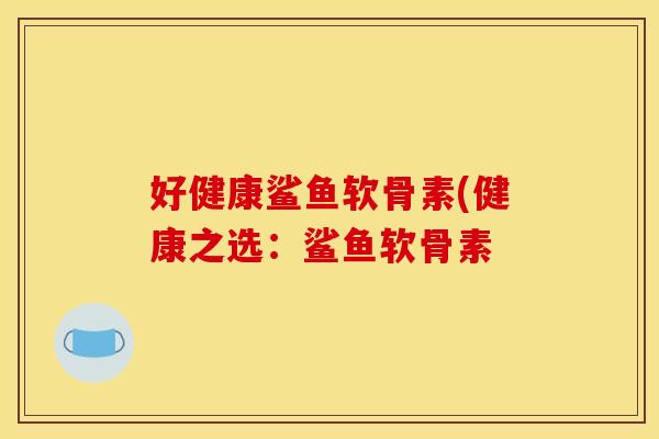 好健康鲨鱼软骨素(健康之选:鲨鱼软骨素 好健康鲨鱼软骨素(健康之选:鲨鱼软骨素