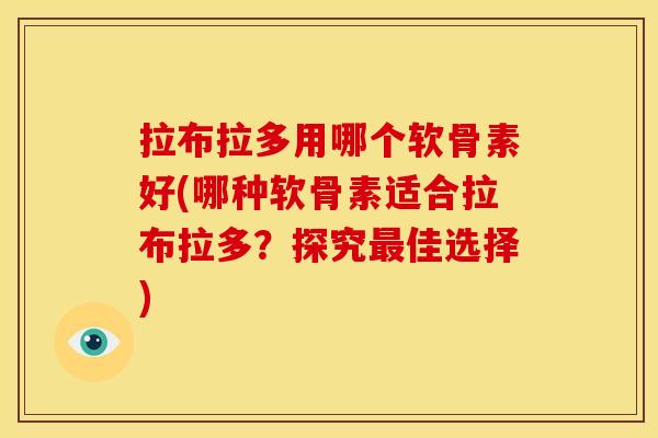 拉布拉多用哪个软骨素好(哪种软骨素适合拉布拉多?探究佳选择) 拉布拉多用哪个软骨素好(哪种软骨素适合拉布拉多?探究佳选择)