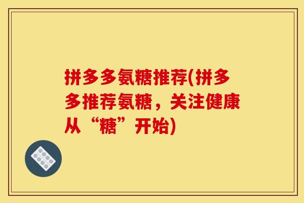 拼多多氨糖推荐(拼多多推荐氨糖，关注健康从“糖”开始)