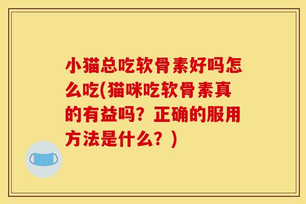 小猫总吃软骨素好吗怎么吃(猫咪吃软骨素真的有益吗？正确的服用方法是什么？)
