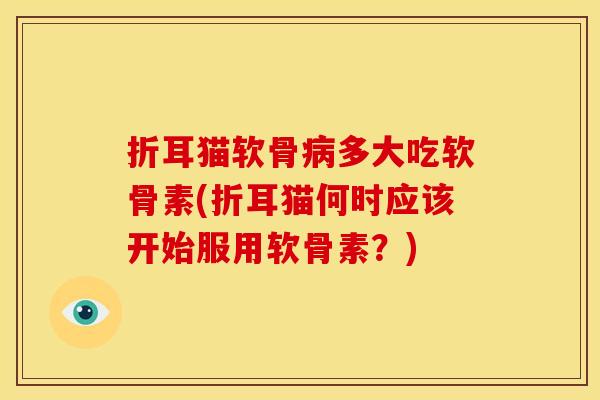 折耳猫软骨病多大吃软骨素(折耳猫何时应该开始服用软骨素？)
