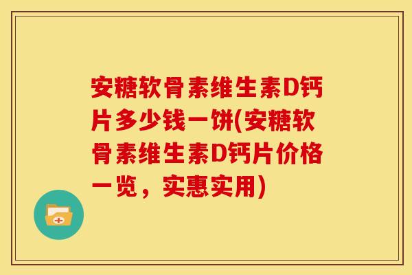 安糖软骨素维生素D钙片多少钱一饼(安糖软骨素维生素D钙片价格一览，实惠实用)