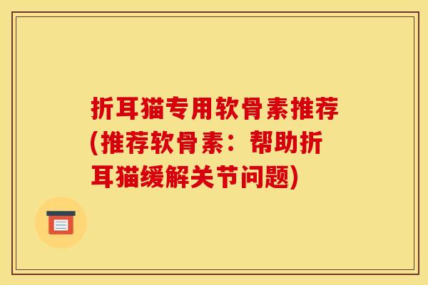 折耳猫专用软骨素推荐(推荐软骨素：帮助折耳猫缓解关节问题)
