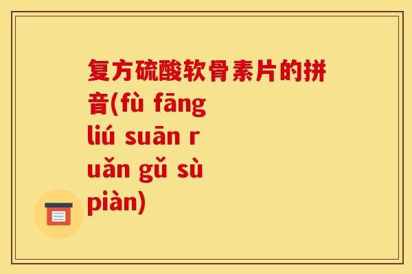 复方硫酸软骨素片的拼音(fù fāng liú suān ruǎn gǔ sù piàn)