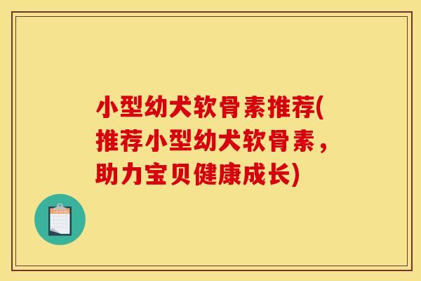 小型幼犬软骨素推荐(推荐小型幼犬软骨素,助力宝贝健康成长) 小型幼犬软骨素推荐(推荐小型幼犬软骨素,助力宝贝健康成长)