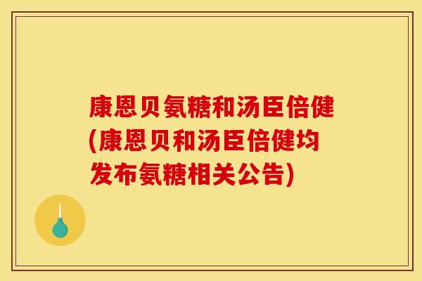 康恩贝氨糖和汤臣倍健(康恩贝和汤臣倍健均发布氨糖相关公告)