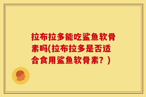拉布拉多能吃鲨鱼软骨素吗(拉布拉多是否适合食用鲨鱼软骨素？)