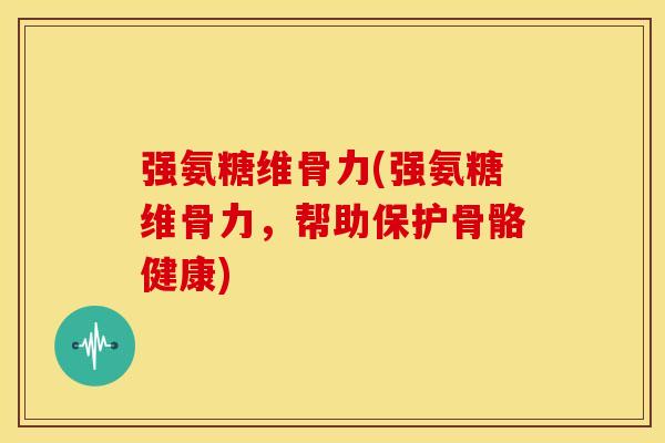 强氨糖维骨力(强氨糖维骨力，帮助保护骨骼健康)