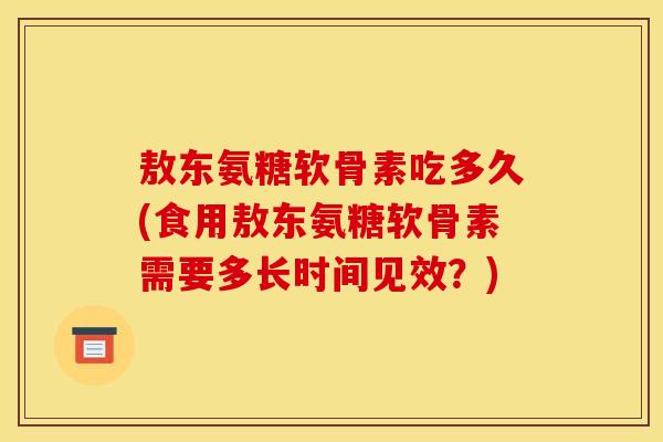 敖东氨糖软骨素吃多久(食用敖东氨糖软骨素需要多长时间见效？)