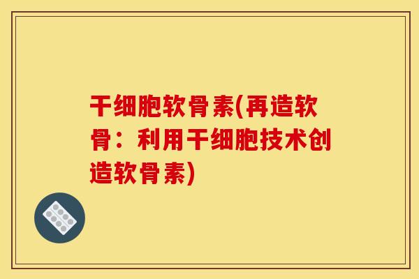 干细胞软骨素(再造软骨：利用干细胞技术创造软骨素)