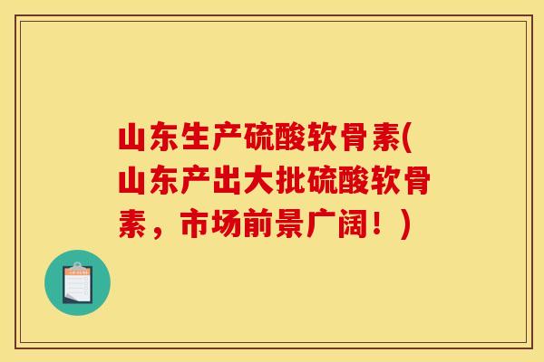 山东生产硫酸软骨素(山东产出大批硫酸软骨素，市场前景广阔！)