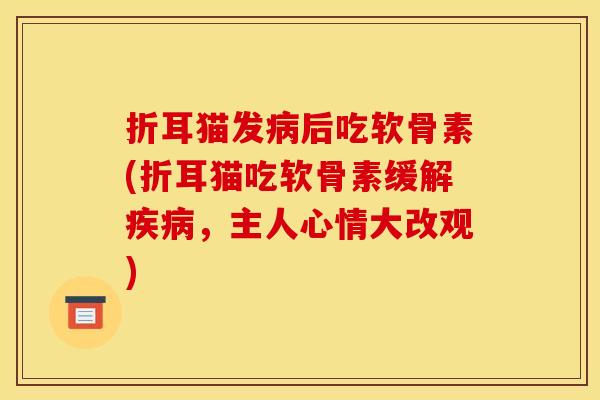 折耳猫发后吃软骨素(折耳猫吃软骨素缓解,主人心情大改观) 折耳猫发后吃软骨素(折耳猫吃软骨素缓解,主人心情大改观)